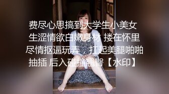 费尽心思搞到大学生小美女 生涩情欲白嫩身材 搂在怀里尽情抠逼玩弄，扛起美腿啪啪抽插 后入碰撞翘臀【水印】