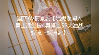 国产AV情景剧【妮妮误闯入男士澡堂被4男强上5P大激战轮流上轮流射】